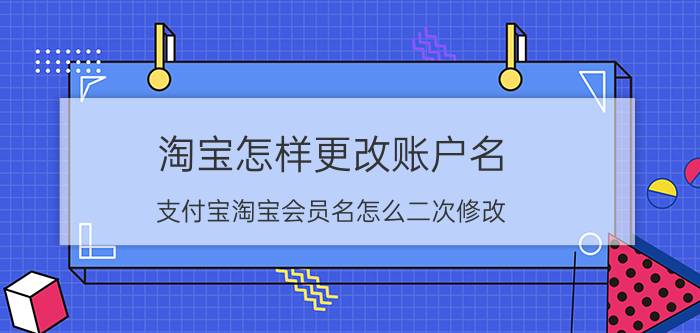 淘宝怎样更改账户名 支付宝淘宝会员名怎么二次修改？